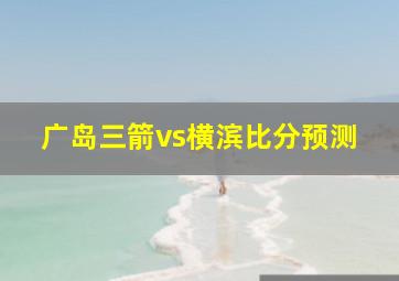 广岛三箭vs横滨比分预测