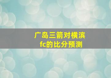 广岛三箭对横滨fc的比分预测