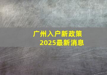 广州入户新政策2025最新消息