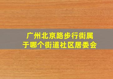 广州北京路步行街属于哪个街道社区居委会