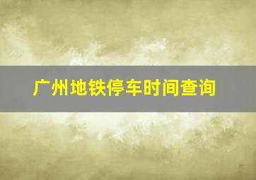 广州地铁停车时间查询