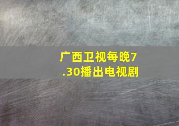 广西卫视每晚7.30播出电视剧