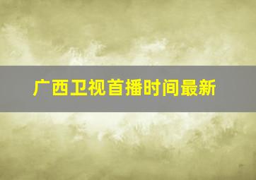 广西卫视首播时间最新