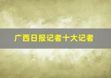 广西日报记者十大记者