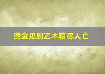 庚金见到乙木精尽人亡