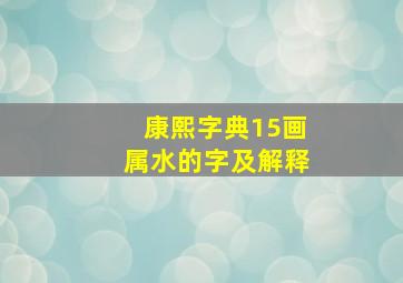 康熙字典15画属水的字及解释