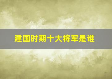 建国时期十大将军是谁