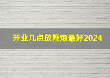 开业几点放鞭炮最好2024