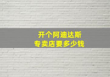 开个阿迪达斯专卖店要多少钱