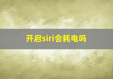 开启siri会耗电吗