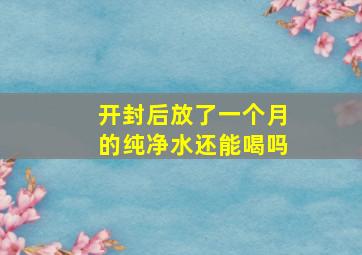 开封后放了一个月的纯净水还能喝吗