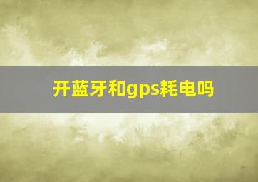 开蓝牙和gps耗电吗