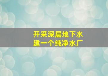 开采深层地下水建一个纯净水厂