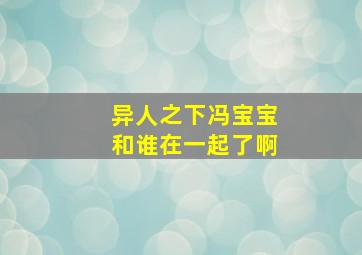 异人之下冯宝宝和谁在一起了啊