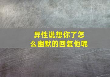 异性说想你了怎么幽默的回复他呢