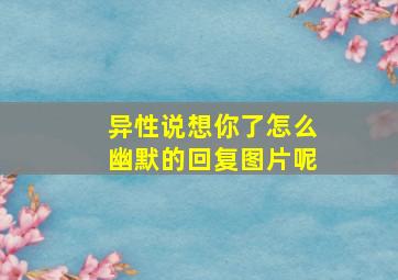 异性说想你了怎么幽默的回复图片呢