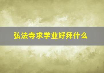 弘法寺求学业好拜什么