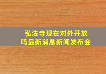 弘法寺现在对外开放吗最新消息新闻发布会