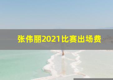 张伟丽2021比赛出场费