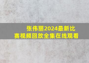 张伟丽2024最新比赛视频回放全集在线观看