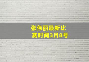 张伟丽最新比赛时间3月8号