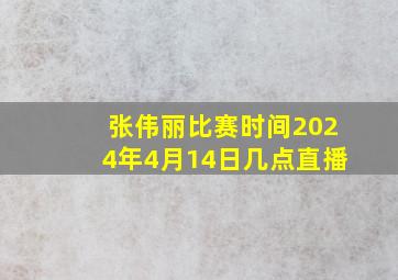 张伟丽比赛时间2024年4月14日几点直播