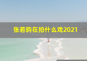 张若昀在拍什么戏2021