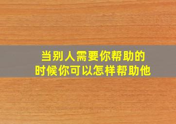 当别人需要你帮助的时候你可以怎样帮助他