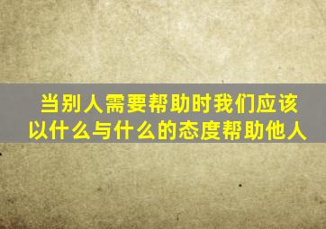 当别人需要帮助时我们应该以什么与什么的态度帮助他人