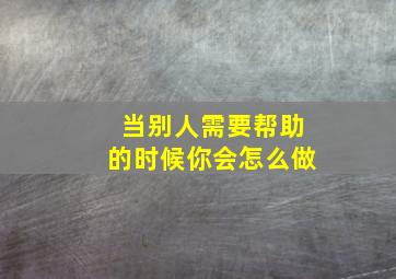 当别人需要帮助的时候你会怎么做