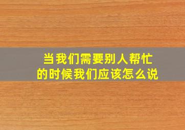 当我们需要别人帮忙的时候我们应该怎么说