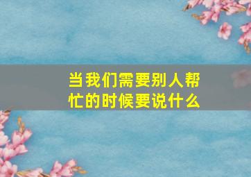 当我们需要别人帮忙的时候要说什么