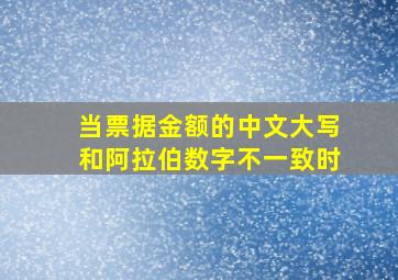 当票据金额的中文大写和阿拉伯数字不一致时