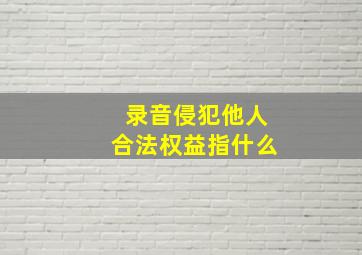 录音侵犯他人合法权益指什么