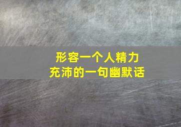 形容一个人精力充沛的一句幽默话