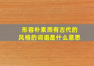 形容朴素而有古代的风格的词语是什么意思