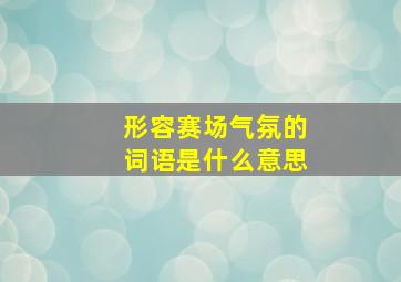 形容赛场气氛的词语是什么意思