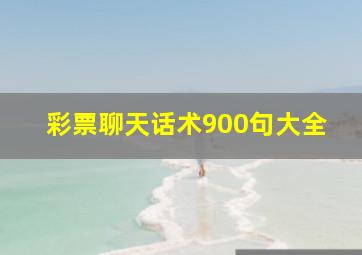 彩票聊天话术900句大全