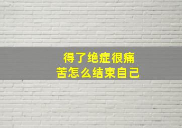 得了绝症很痛苦怎么结束自己