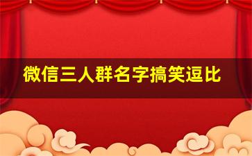 微信三人群名字搞笑逗比