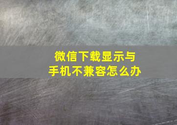 微信下载显示与手机不兼容怎么办