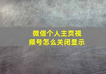 微信个人主页视频号怎么关闭显示