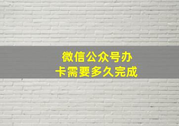 微信公众号办卡需要多久完成