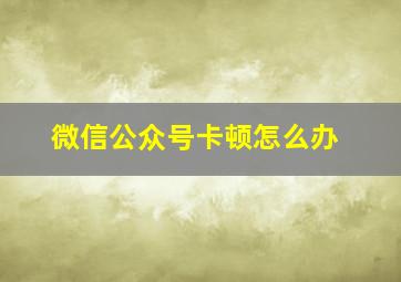 微信公众号卡顿怎么办