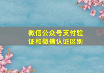 微信公众号支付验证和微信认证区别