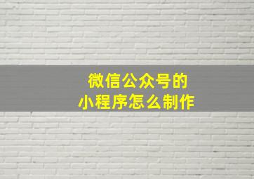 微信公众号的小程序怎么制作