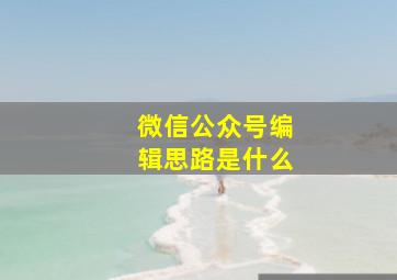 微信公众号编辑思路是什么