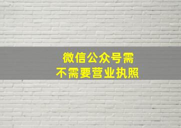 微信公众号需不需要营业执照