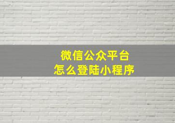 微信公众平台怎么登陆小程序