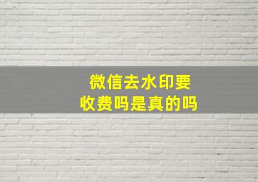 微信去水印要收费吗是真的吗